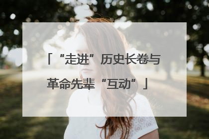 “走进”历史长卷与革命先辈“互动”