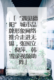 “遇见德阳”城市品牌形象网络推介走进无锡，张国立、倪萍、韩雪录视频助阵