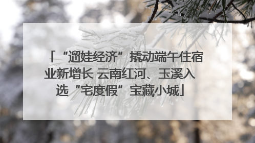 “遛娃经济”撬动端午住宿业新增长 云南红河、玉溪入选“宅度假”宝藏小城