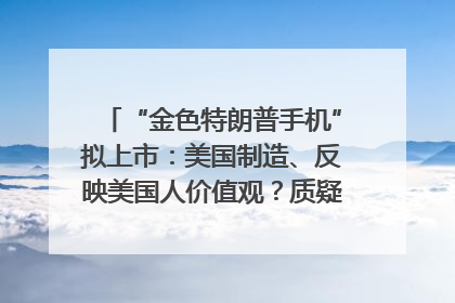 “金色特朗普手机”拟上市：美国制造、反映美国人价值观？质疑者：像天方夜谭