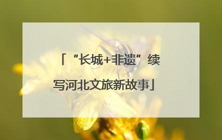 “长城+非遗”续写河北文旅新故事