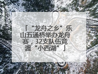 “龙舟之乡”乐山五通桥举办龙舟赛，32支队伍竞渡“小西湖”