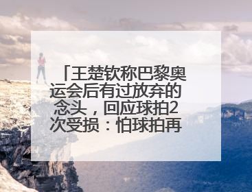 王楚钦称巴黎奥运会后有过放弃的念头，回应球拍2次受损：怕球拍再坏用副板练习