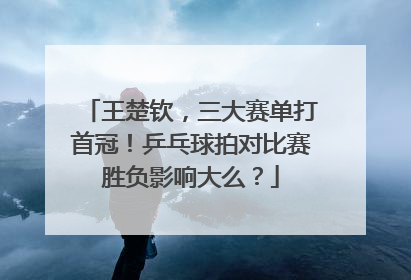 王楚钦，三大赛单打首冠！乒乓球拍对比赛胜负影响大么？