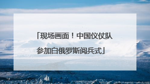 现场画面！中国仪仗队参加白俄罗斯阅兵式