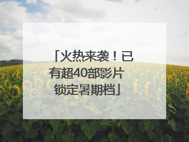 火热来袭！已有超40部影片锁定暑期档