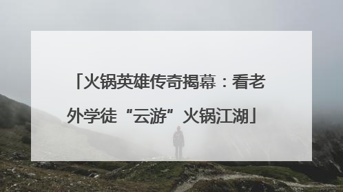火锅英雄传奇揭幕：看老外学徒“云游”火锅江湖