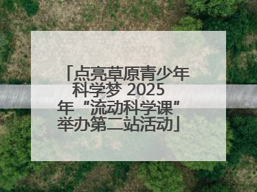点亮草原青少年科学梦 2025年“流动科学课”举办第二站活动