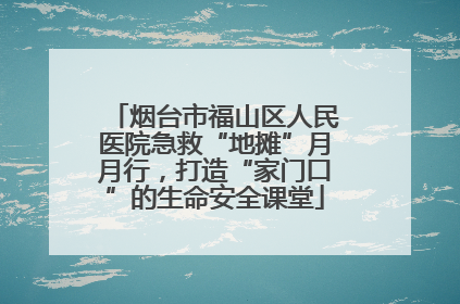 烟台市福山区人民医院急救“地摊”月月行，打造“家门口”的生命安全课堂
