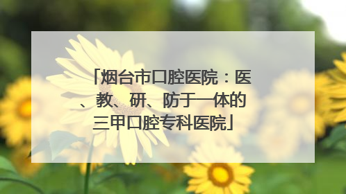 烟台市口腔医院：医、教、研、防于一体的三甲口腔专科医院