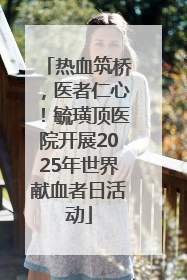 热血筑桥，医者仁心！毓璜顶医院开展2025年世界献血者日活动