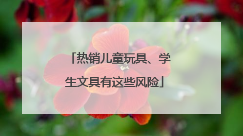 热销儿童玩具、学生文具有这些风险