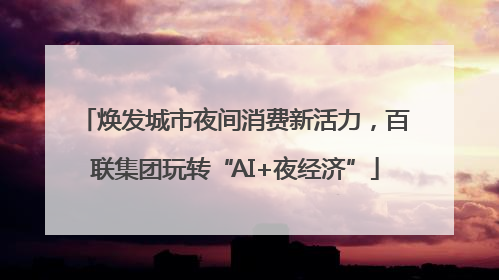 焕发城市夜间消费新活力，百联集团玩转“AI+夜经济”