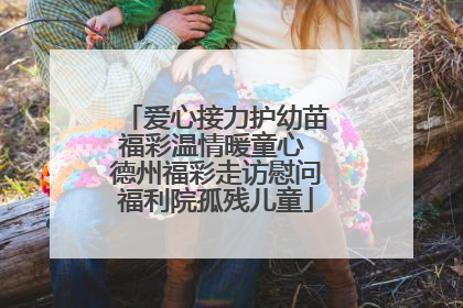 爱心接力护幼苗福彩温情暖童心 德州福彩走访慰问福利院孤残儿童
