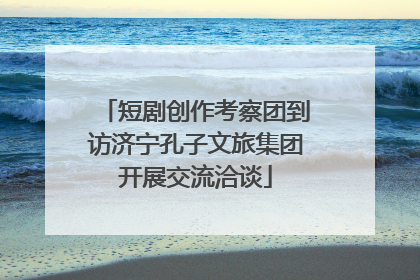 短剧创作考察团到访济宁孔子文旅集团开展交流洽谈