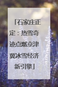 石家庄正定：热雪奇迹点燃京津冀冰雪经济新引擎