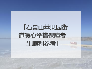 石景山苹果园街道暖心举措保障考生顺利参考
