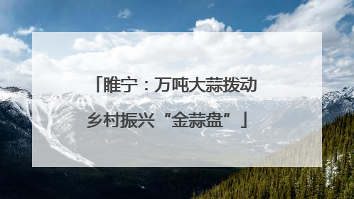 睢宁：万吨大蒜拨动乡村振兴“金蒜盘”