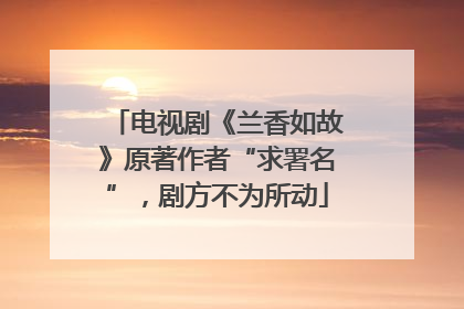 电视剧《兰香如故》原著作者“求署名”，剧方不为所动