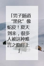 男子肠道“黑化”像蛇皮！夏天到来，很多人被这种难言之隐盯上