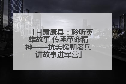 甘肃康县：聆听英雄故事 传承革命精神——抗美援朝老兵讲故事进军营