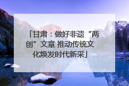 甘肃：做好非遗“两创”文章 推动传统文化焕发时代新采