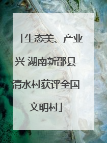 生态美、产业兴 湖南新邵县清水村获评全国文明村