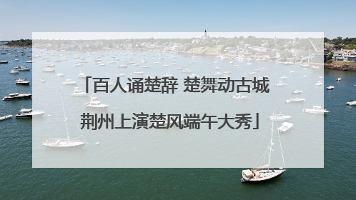 百人诵楚辞 楚舞动古城 荆州上演楚风端午大秀