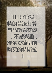 白宫官员：特朗普没打算与马斯克交谈，不感兴趣，准备卖掉早前购买的特斯拉