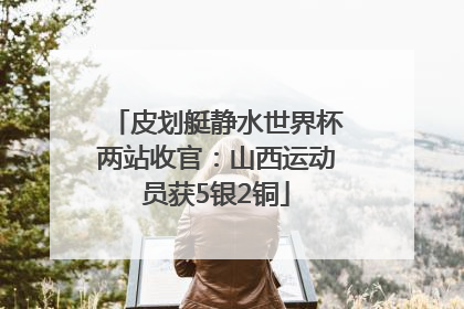 皮划艇静水世界杯两站收官：山西运动员获5银2铜