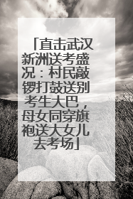 直击武汉新洲送考盛况：村民敲锣打鼓送别考生大巴，母女同穿旗袍送大女儿去考场