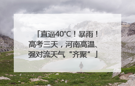 直逼40℃！暴雨！高考三天，河南高温、强对流天气“齐聚”