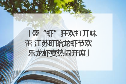 盛“虾”狂欢打开味蕾 江苏盱眙龙虾节欢乐龙虾宴热闹开席