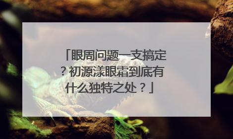 眼周问题一支搞定？初源漾眼霜到底有什么独特之处？
