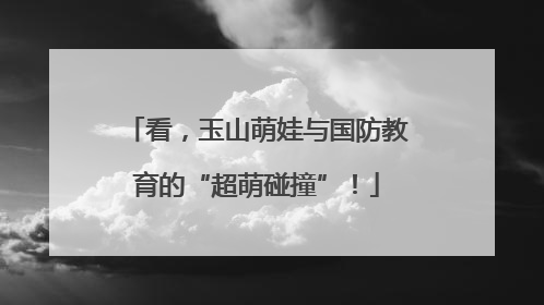 看，玉山萌娃与国防教育的“超萌碰撞”！