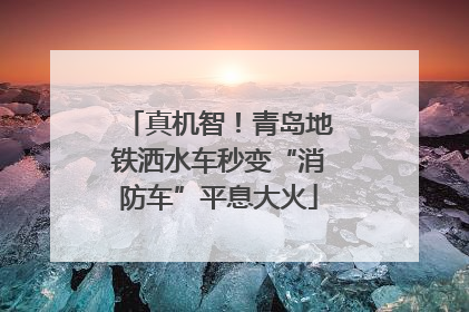 真机智！青岛地铁洒水车秒变“消防车”平息大火