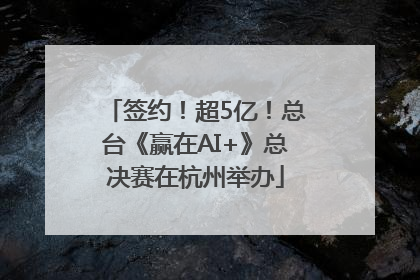 签约！超5亿！总台《赢在AI+》总决赛在杭州举办