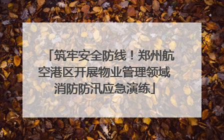 筑牢安全防线！郑州航空港区开展物业管理领域消防防汛应急演练