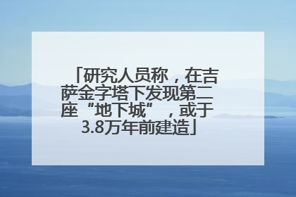 研究人员称，在吉萨金字塔下发现第二座“地下城”，或于3.8万年前建造