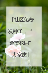 社区免费发种子，“金美花园”大家建