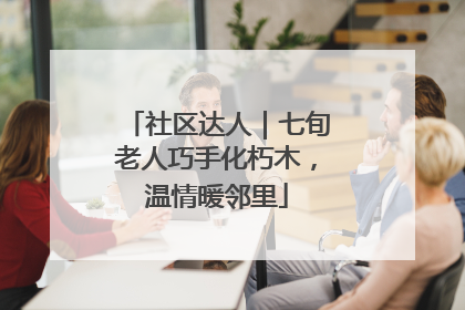 社区达人｜七旬老人巧手化朽木，温情暖邻里
