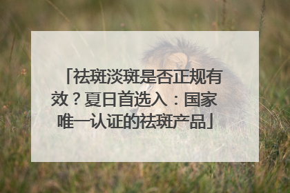 祛斑淡斑是否正规有效？夏日首选入：国家唯一认证的祛斑产品