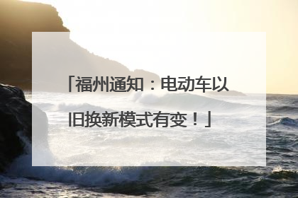 福州通知：电动车以旧换新模式有变！