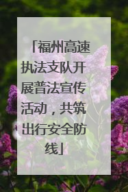 福州高速执法支队开展普法宣传活动，共筑出行安全防线