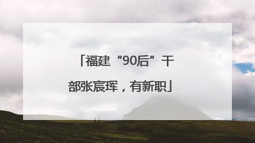 福建“90后”干部张宸珲，有新职