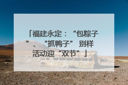 福建永定：“包粽子”、“抓鸭子” 别样活动迎“双节”