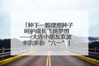 种下一颗理想种子 呵护成长飞扬梦想——大连小朋友欢度丰富多彩“六一”
