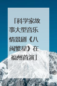 科学家故事大型音乐情景剧《八闽繁星》在福州首演