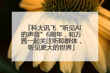 科大讯飞“听见AI的声音”6周年，和万茜一起关注听障群体，听见更大的世界