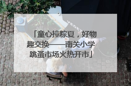 童心撞粽夏，好物趣交换——南关小学跳蚤市场火热开市